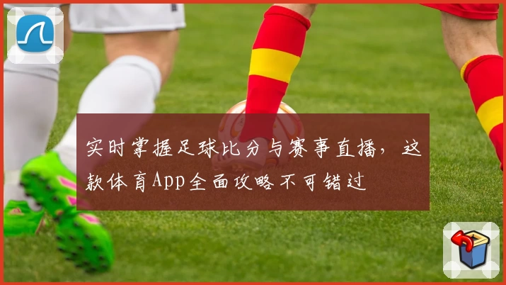 实时掌握足球比分与赛事直播，这款体育App全面攻略不可错过