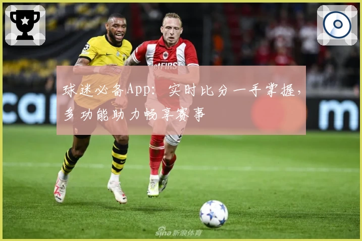 球迷必备App：实时比分一手掌握，多功能助力畅享赛事