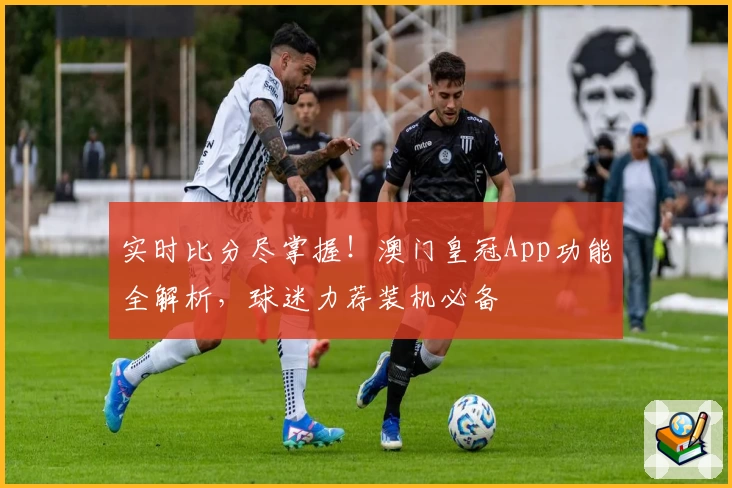 实时比分尽掌握！澳门皇冠App功能全解析，球迷力荐装机必备