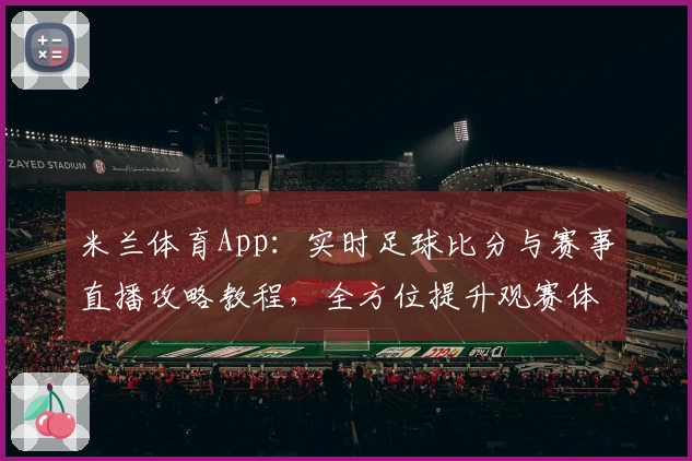 米兰体育App：实时足球比分与赛事直播攻略教程，全方位提升观赛体验