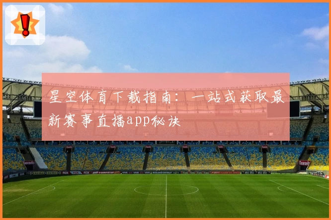星空体育下载指南:一站式获取最新赛事直播app秘诀