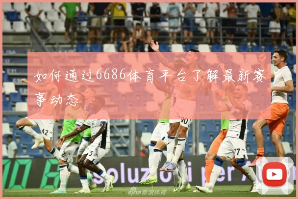 如何通过6686体育平台了解最新赛事动态