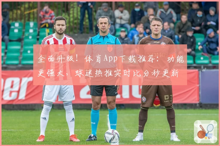 全面升级！体育App下载推荐：功能更强大，球迷热推实时比分秒更新