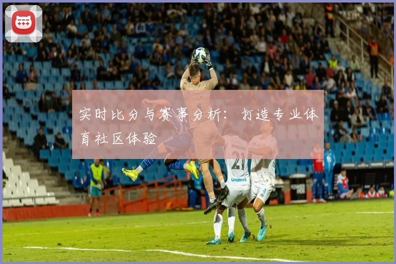 实时比分与赛事分析：打造专业体育社区体验