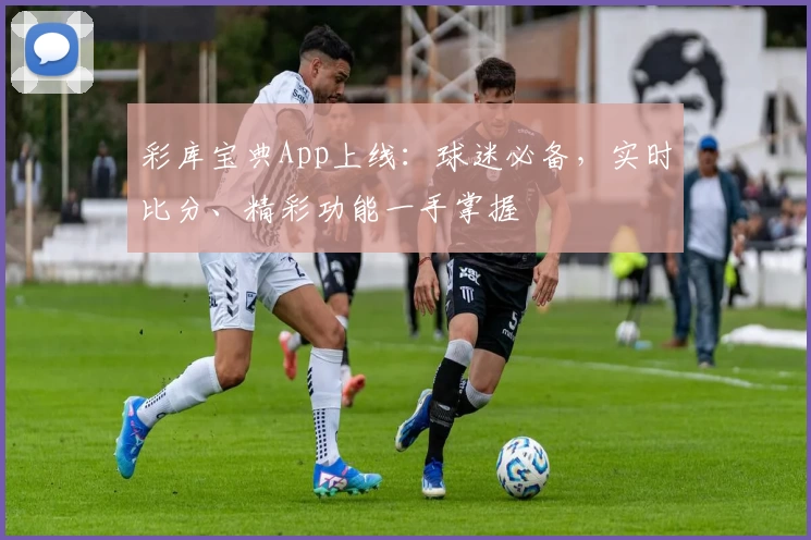 彩库宝典App上线：球迷必备，实时比分、精彩功能一手掌握