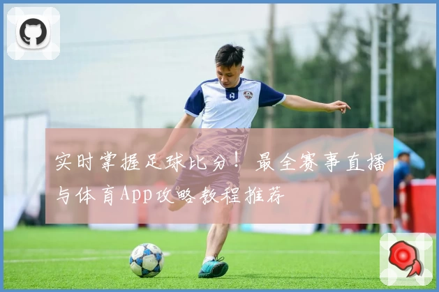实时掌握足球比分！最全赛事直播与体育App攻略教程推荐