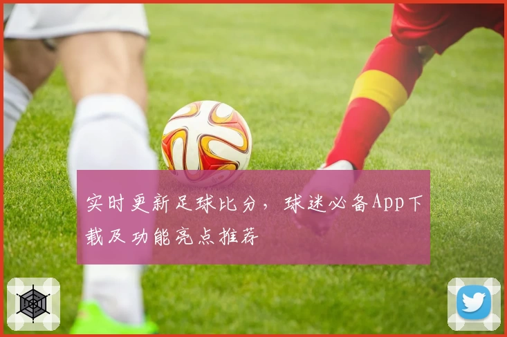 实时更新足球比分，球迷必备App下载及功能亮点推荐