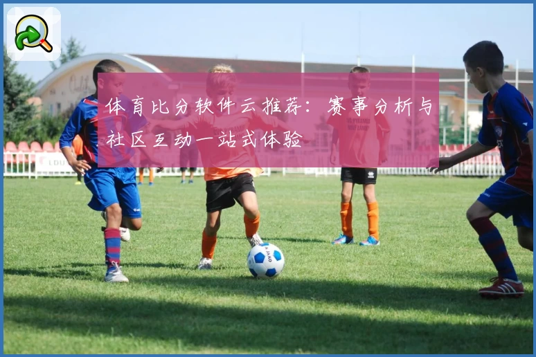 体育比分软件云推荐：赛事分析与社区互动一站式体验