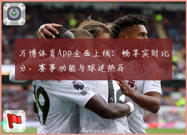 万博体育App全面上线：畅享实时比分、赛事功能与球迷热荐