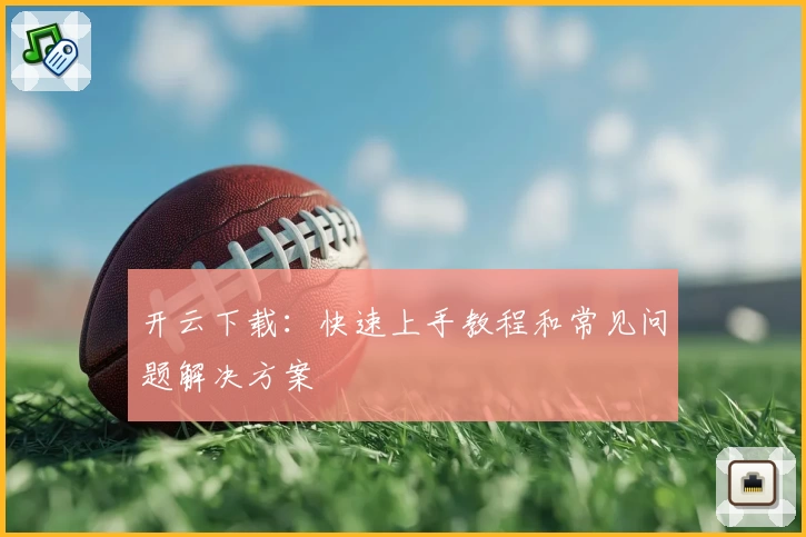 开云下载：快速上手教程和常见问题解决方案