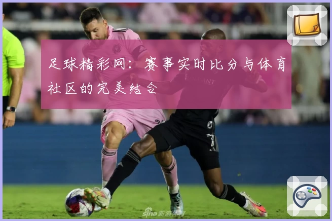 足球精彩网：赛事实时比分与体育社区的完美结合