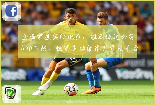 全面掌握实时比分，推荐球迷必备App下载，畅享多功能体育资讯平台