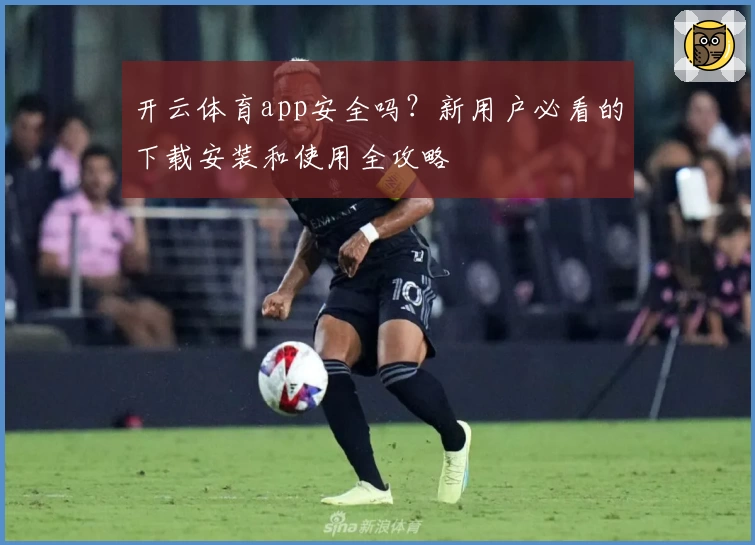 开云体育app安全吗？新用户必看的下载安装和使用全攻略