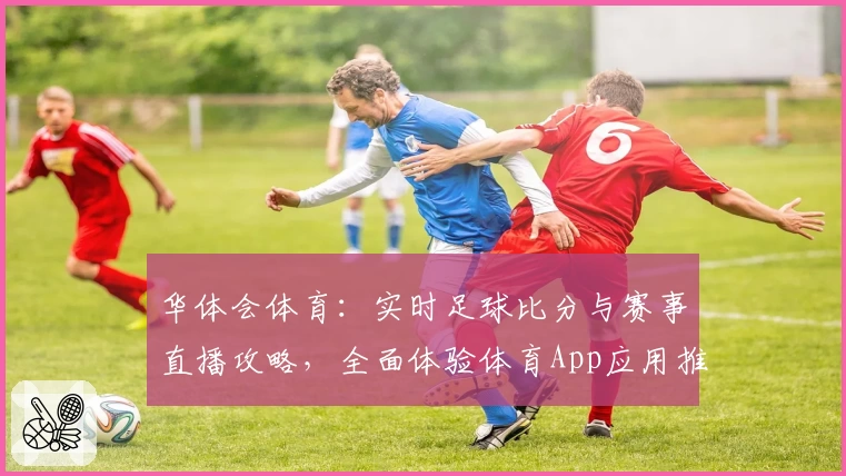 华体会体育：实时足球比分与赛事直播攻略，全面体验体育App应用推荐