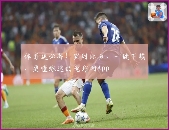 体育迷必备!实时比分、一键下载、更懂球迷的竞彩网App