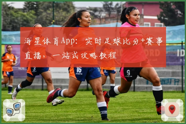 海星体育App：实时足球比分+赛事直播，一站式攻略教程