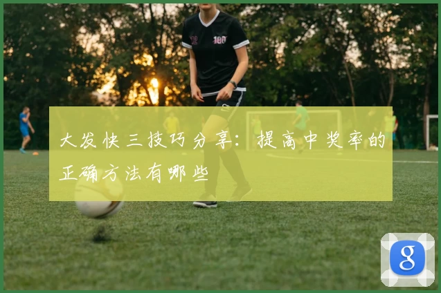 大发快三技巧分享：提高中奖率的正确方法有哪些