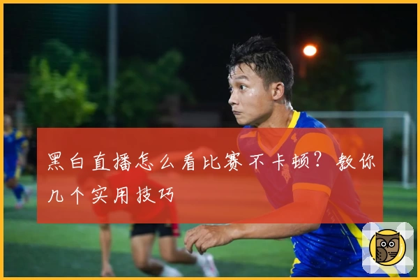 黑白直播怎么看比赛不卡顿？教你几个实用技巧