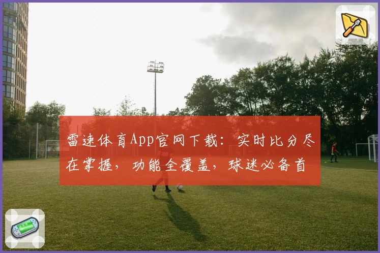 雷速体育App官网下载：实时比分尽在掌握，功能全覆盖，球迷必备首选