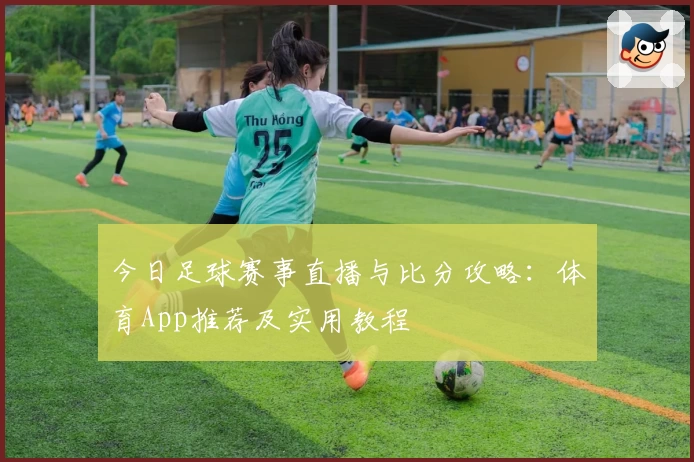 今日足球赛事直播与比分攻略：体育App推荐及实用教程
