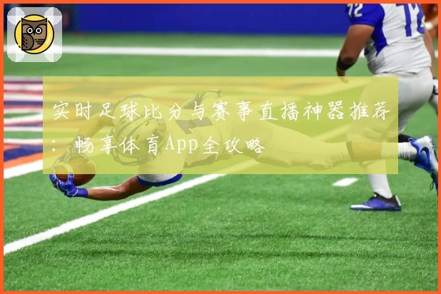 实时足球比分与赛事直播神器推荐：畅享体育App全攻略