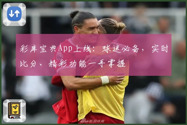 彩库宝典App上线：球迷必备，实时比分、精彩功能一手掌握