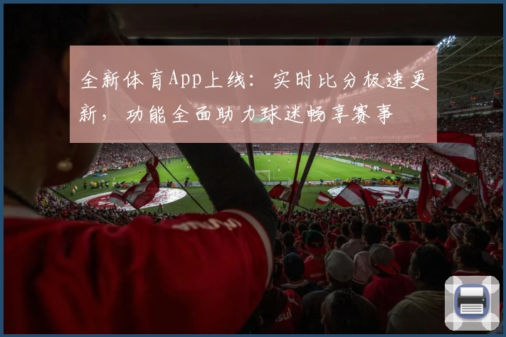 全新体育App上线：实时比分极速更新，功能全面助力球迷畅享赛事