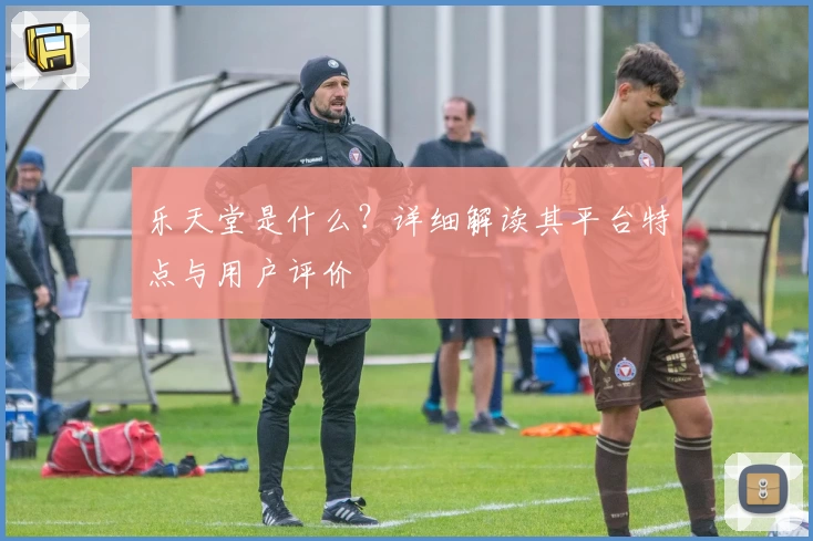 乐天堂是什么？详细解读其平台特点与用户评价