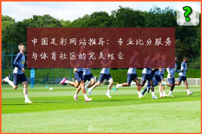 中国足彩网站推荐：专业比分服务与体育社区的完美结合