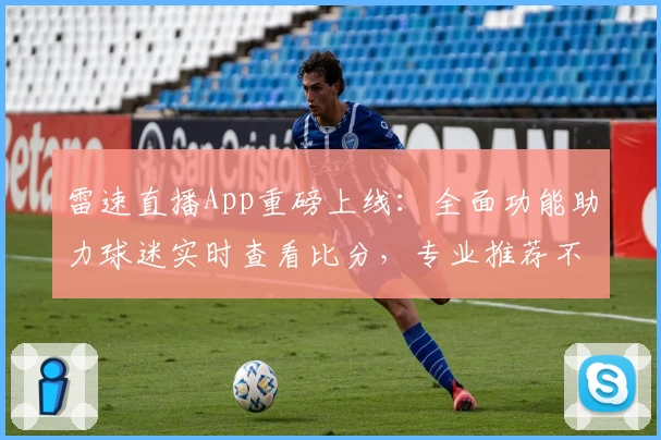 雷速直播App重磅上线：全面功能助力球迷实时查看比分，专业推荐不容错过