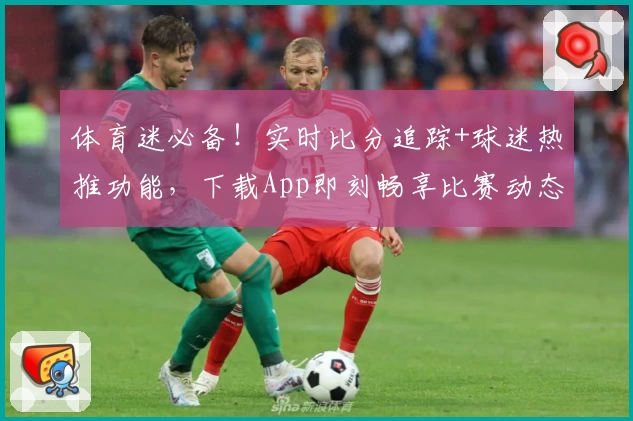 体育迷必备！实时比分追踪+球迷热推功能，下载App即刻畅享比赛动态