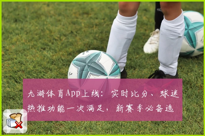 九游体育App上线：实时比分、球迷热推功能一次满足，新赛季必备选择