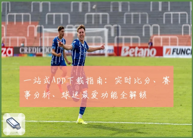 一站式App下载指南:实时比分、赛事分析、球迷最爱功能全解锁