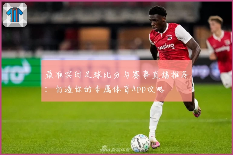 最准实时足球比分与赛事直播推荐：打造你的专属体育App攻略