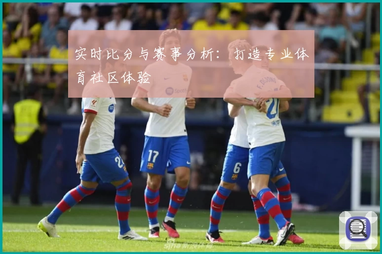 实时比分与赛事分析：打造专业体育社区体验