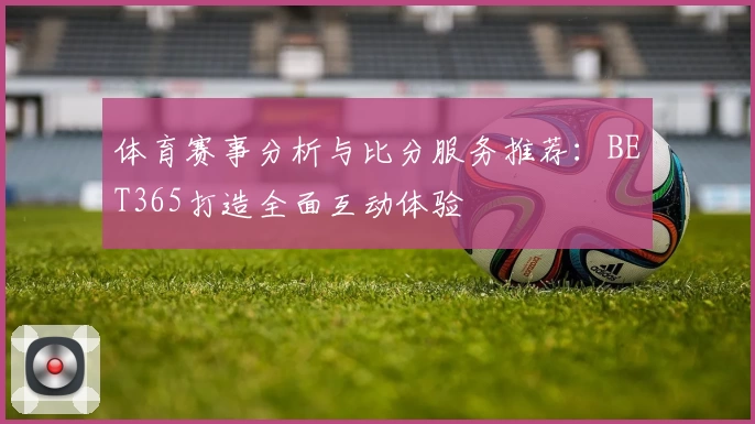 体育赛事分析与比分服务推荐：BET365打造全面互动体验