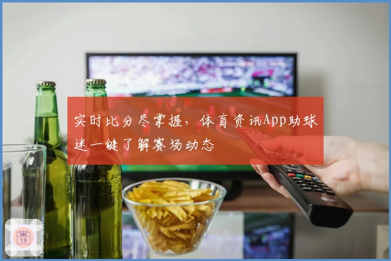 实时比分尽掌握，体育资讯App助球迷一键了解赛场动态