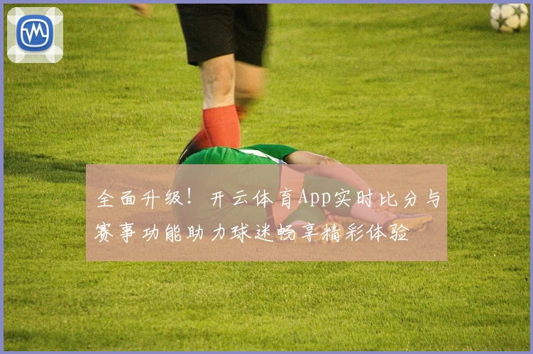 全面升级！开云体育App实时比分与赛事功能助力球迷畅享精彩体验