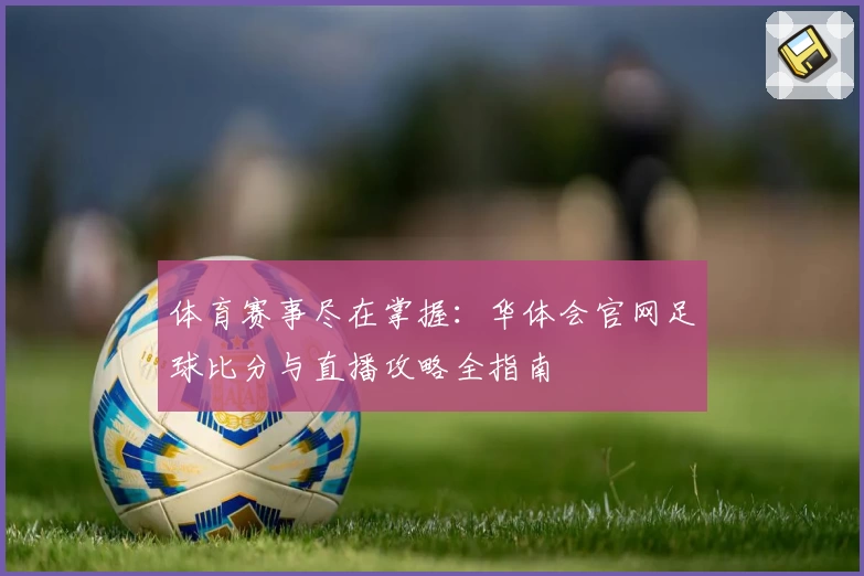 体育赛事尽在掌握：华体会官网足球比分与直播攻略全指南