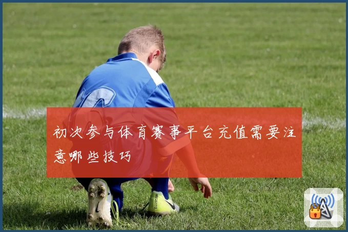 初次参与体育赛事平台充值需要注意哪些技巧