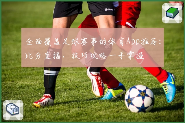 全面覆盖足球赛事的体育App推荐：比分直播、技巧攻略一手掌握