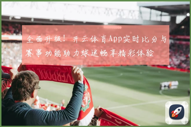 全面升级！开云体育App实时比分与赛事功能助力球迷畅享精彩体验