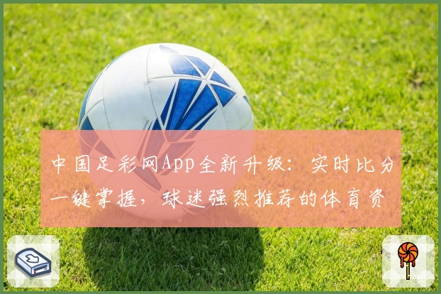 中国足彩网App全新升级：实时比分一键掌握，球迷强烈推荐的体育资讯平台