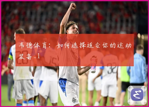 韦德体育：如何选择适合你的运动装备_1