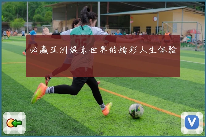 必赢亚洲娱乐世界的精彩人生体验