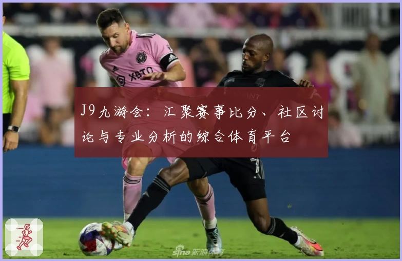 J9九游会：汇聚赛事比分、社区讨论与专业分析的综合体育平台