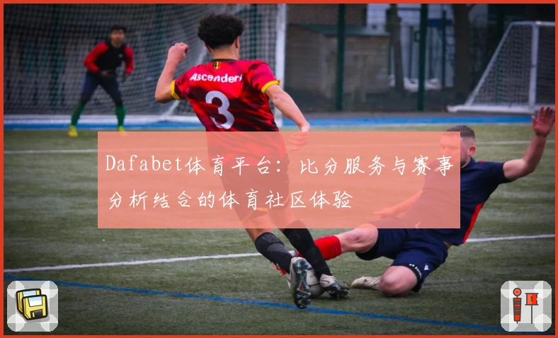 Dafabet体育平台：比分服务与赛事分析结合的体育社区体验