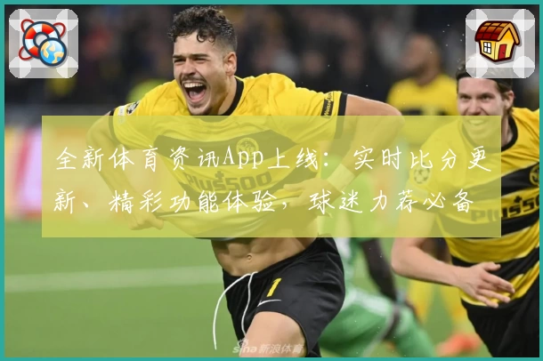 全新体育资讯App上线：实时比分更新、精彩功能体验，球迷力荐必备工具