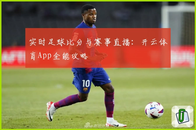实时足球比分与赛事直播:开云体育App全能攻略