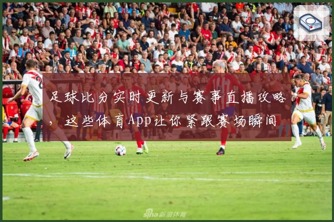 足球比分实时更新与赛事直播攻略，这些体育App让你紧跟赛场瞬间
